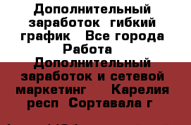 Дополнительный заработок, гибкий график - Все города Работа » Дополнительный заработок и сетевой маркетинг   . Карелия респ.,Сортавала г.